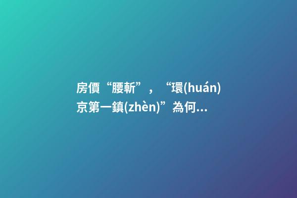 房價“腰斬”，“環(huán)京第一鎮(zhèn)”為何樓市神話破滅？